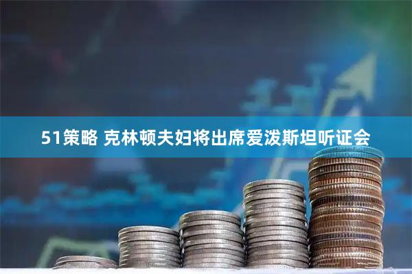 51策略 克林顿夫妇将出席爱泼斯坦听证会